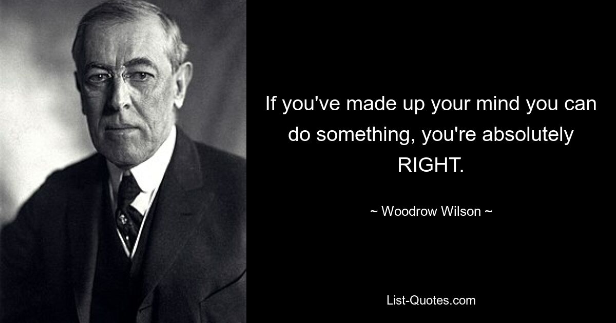 If you've made up your mind you can do something, you're absolutely RIGHT. — © Woodrow Wilson