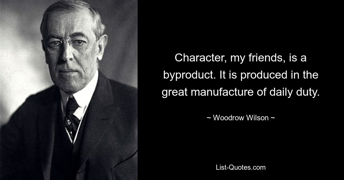 Character, my friends, is a byproduct. It is produced in the great manufacture of daily duty. — © Woodrow Wilson