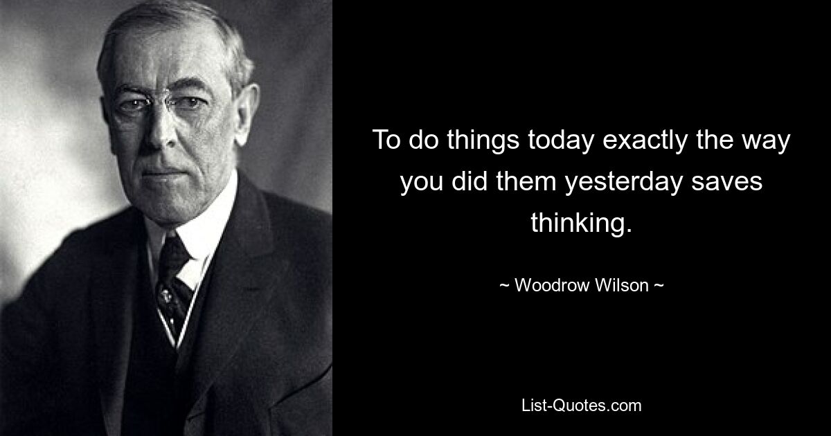 To do things today exactly the way you did them yesterday saves thinking. — © Woodrow Wilson