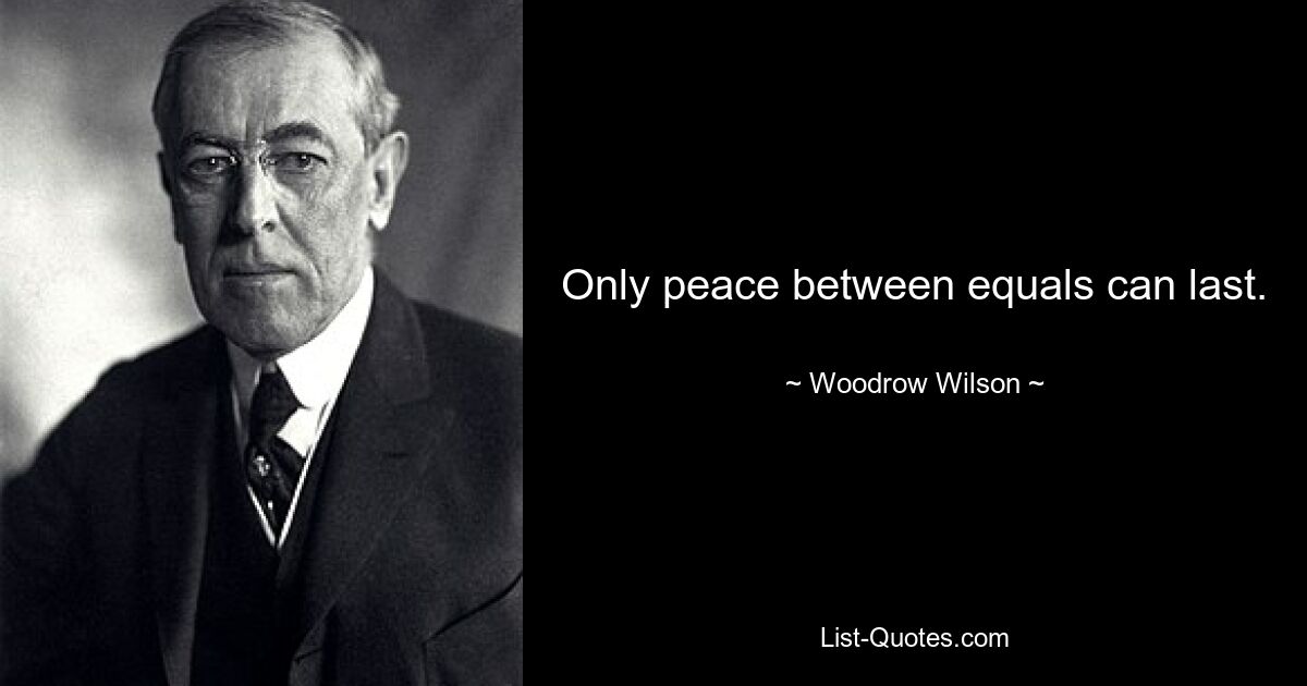 Only peace between equals can last. — © Woodrow Wilson