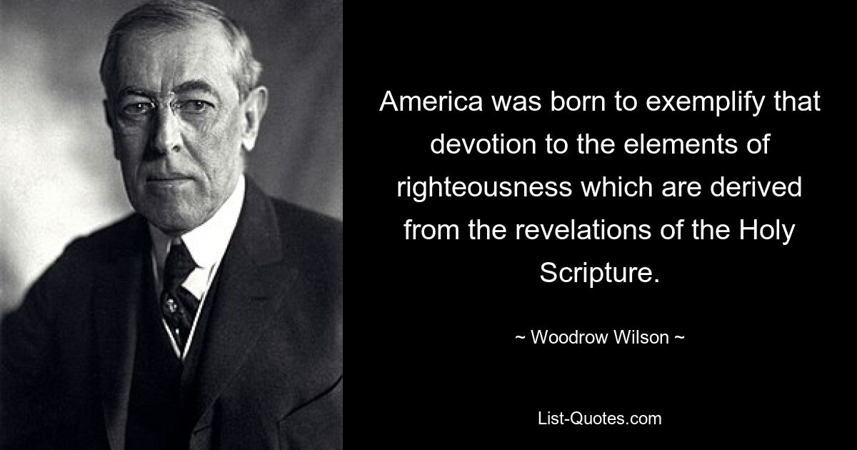 America was born to exemplify that devotion to the elements of righteousness which are derived from the revelations of the Holy Scripture. — © Woodrow Wilson