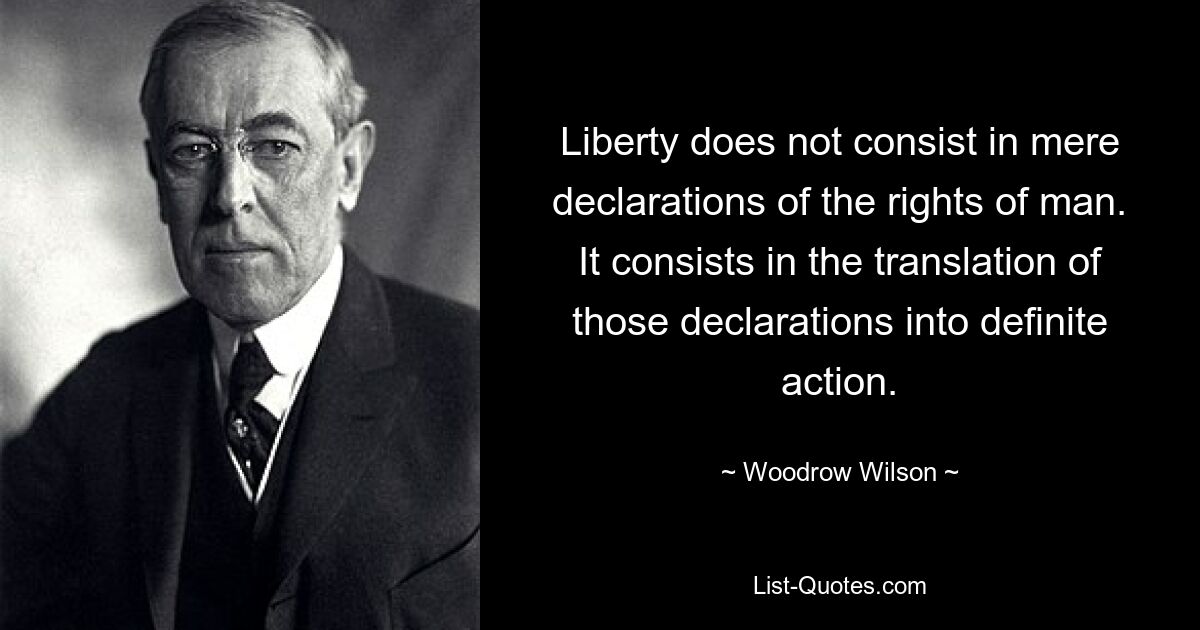 Liberty does not consist in mere declarations of the rights of man. It consists in the translation of those declarations into definite action. — © Woodrow Wilson