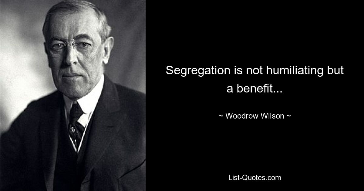 Segregation is not humiliating but a benefit... — © Woodrow Wilson