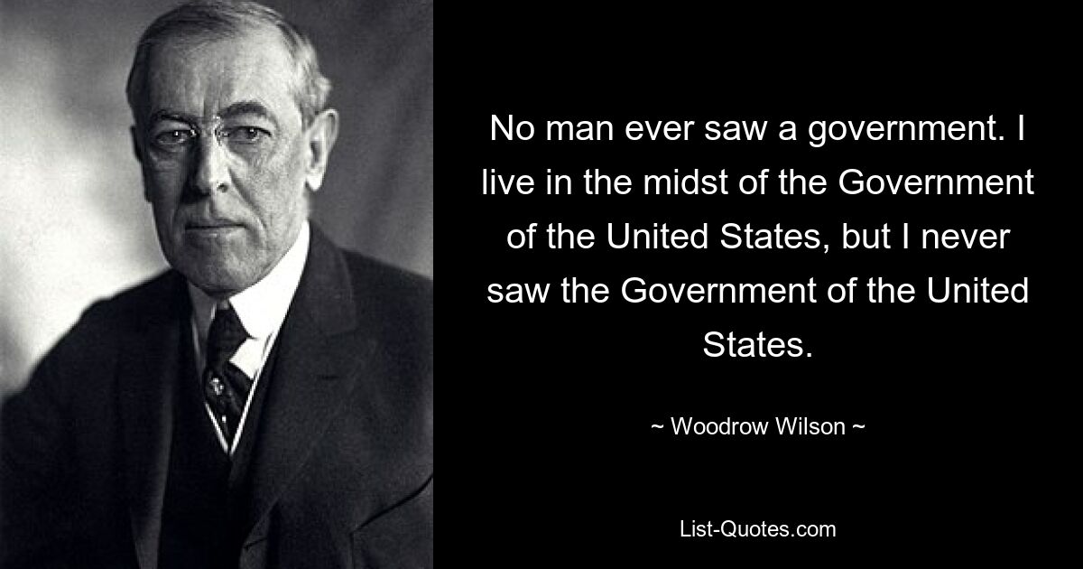 Kein Mensch hat jemals eine Regierung gesehen. Ich lebe inmitten der Regierung der Vereinigten Staaten, aber ich habe die Regierung der Vereinigten Staaten nie gesehen. — © Woodrow Wilson 