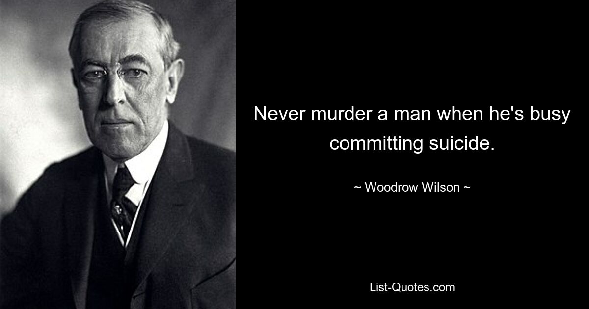 Never murder a man when he's busy committing suicide. — © Woodrow Wilson