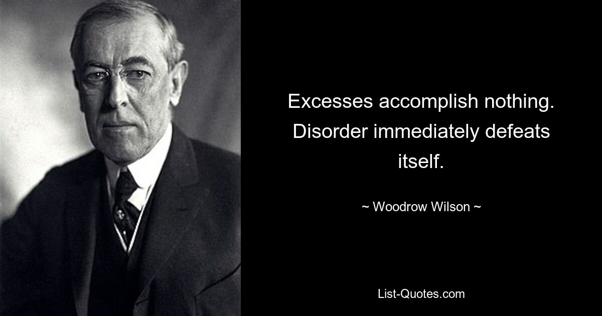 Excesses accomplish nothing. Disorder immediately defeats itself. — © Woodrow Wilson