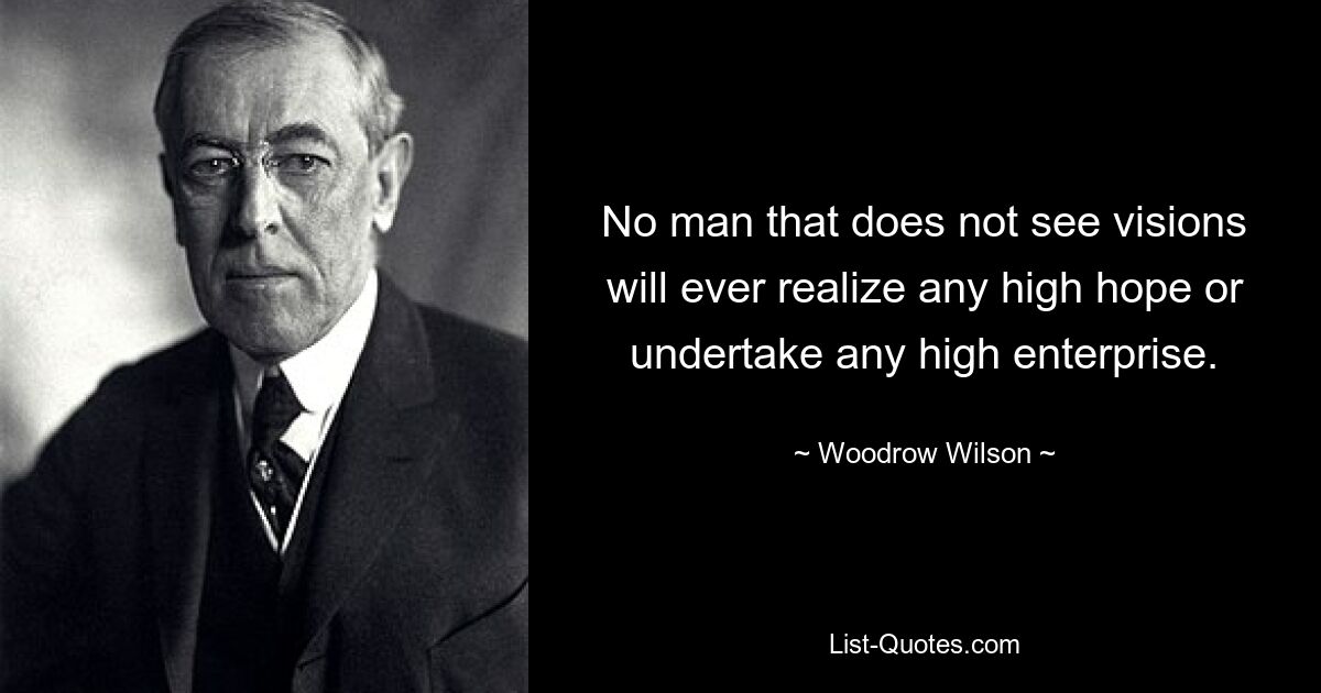 No man that does not see visions will ever realize any high hope or undertake any high enterprise. — © Woodrow Wilson