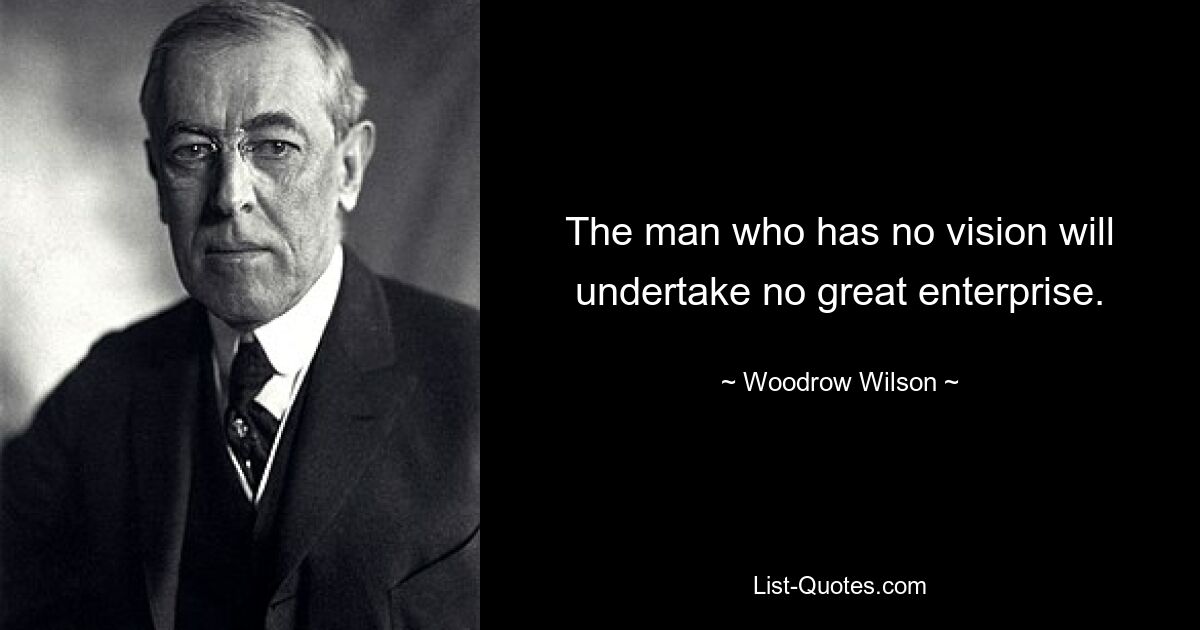 Человек, у которого нет видения, не предпримет ни одного великого предприятия. — © Вудро Вильсон