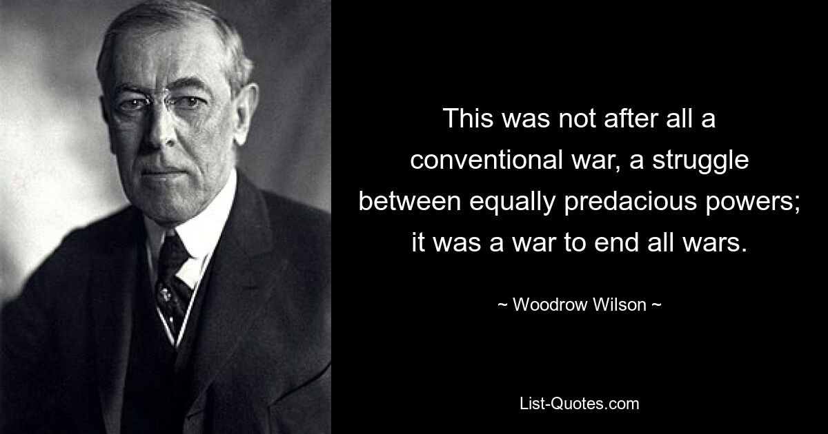 В конце концов, это была не обычная война, борьба между одинаково хищническими державами; это была война, которая положит конец всем войнам. — © Вудро Вильсон 