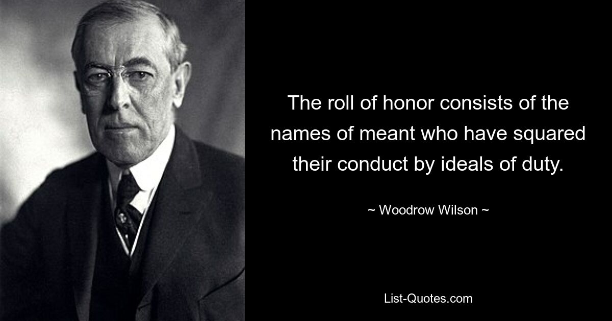 The roll of honor consists of the names of meant who have squared their conduct by ideals of duty. — © Woodrow Wilson