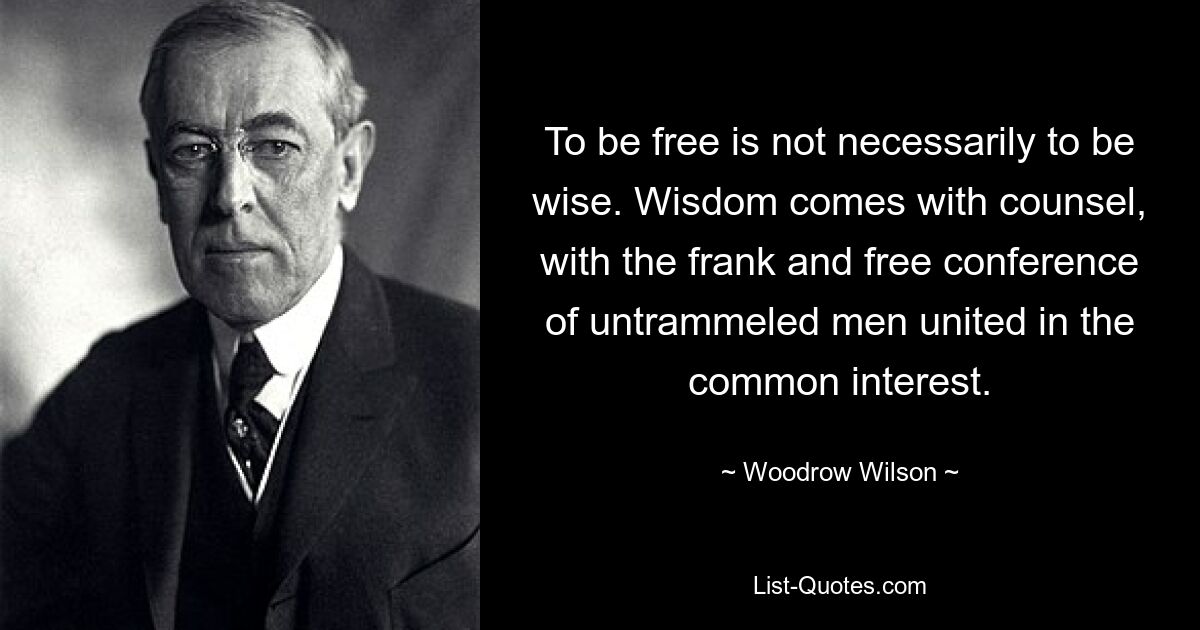 To be free is not necessarily to be wise. Wisdom comes with counsel, with the frank and free conference of untrammeled men united in the common interest. — © Woodrow Wilson