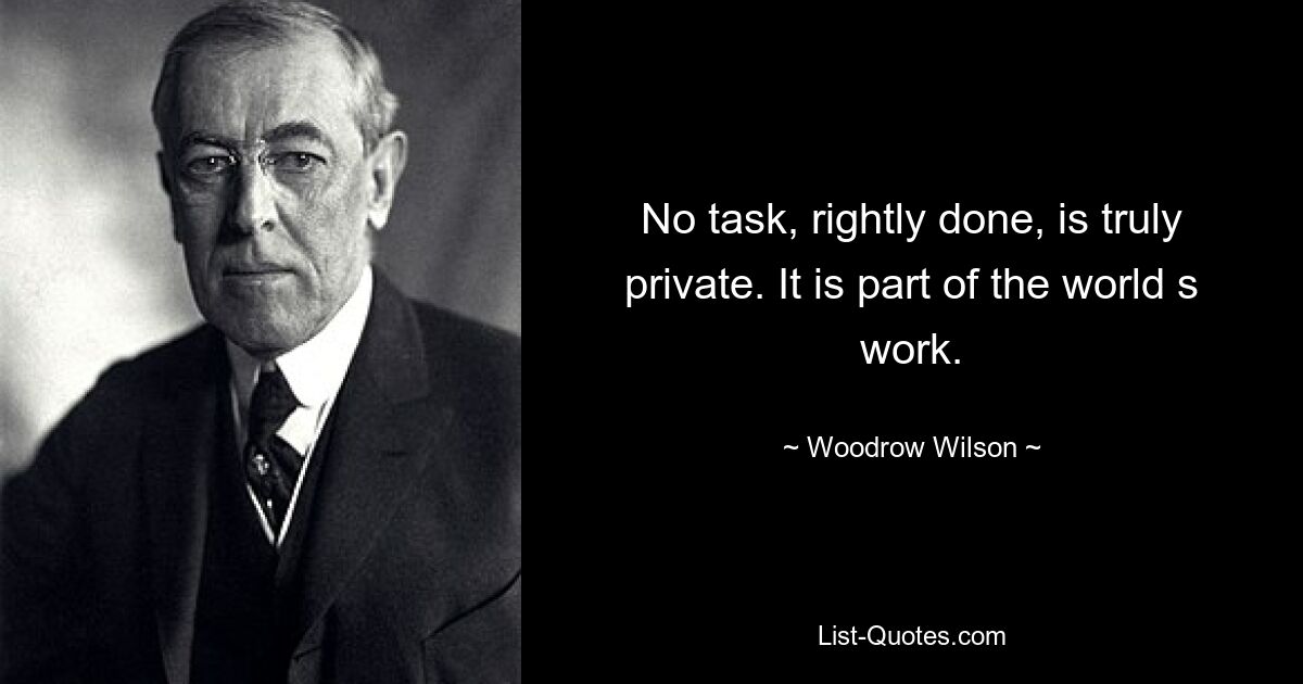 No task, rightly done, is truly private. It is part of the world s work. — © Woodrow Wilson