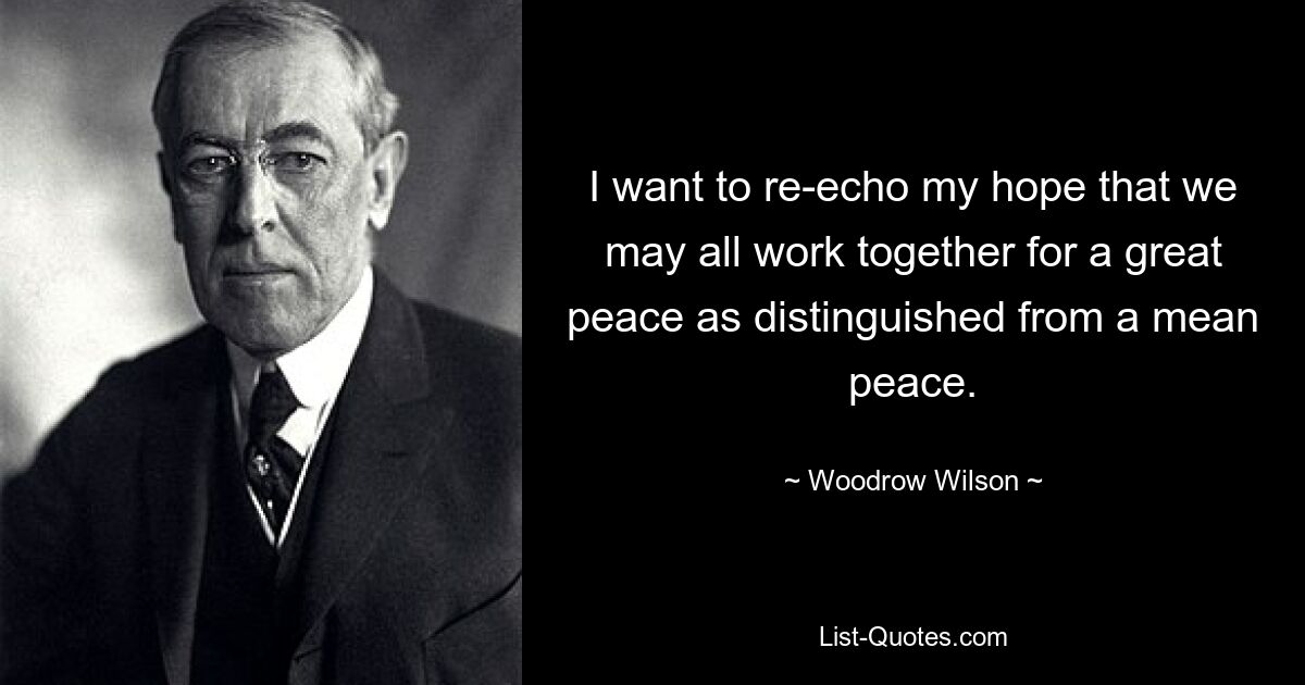 I want to re-echo my hope that we may all work together for a great peace as distinguished from a mean peace. — © Woodrow Wilson