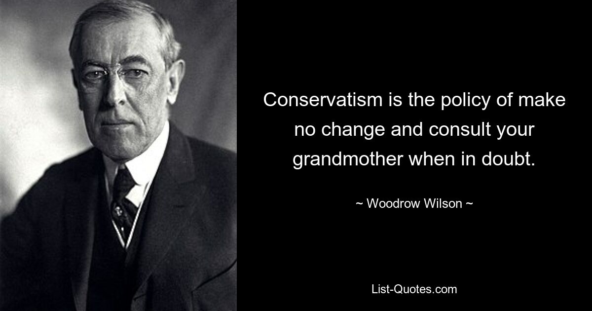 Conservatism is the policy of make no change and consult your grandmother when in doubt. — © Woodrow Wilson