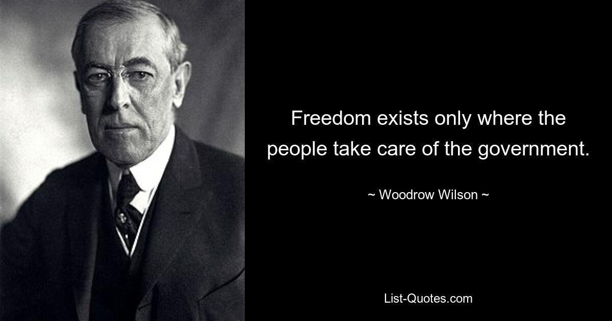 Freedom exists only where the people take care of the government. — © Woodrow Wilson