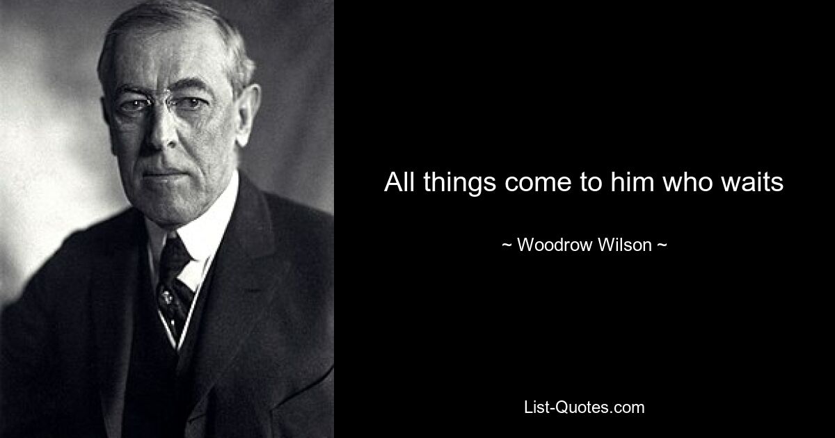 All things come to him who waits — © Woodrow Wilson