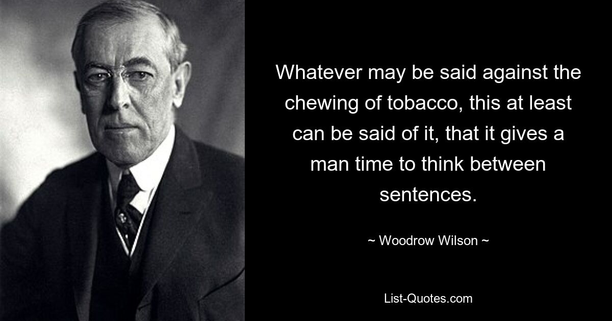 Whatever may be said against the chewing of tobacco, this at least can be said of it, that it gives a man time to think between sentences. — © Woodrow Wilson