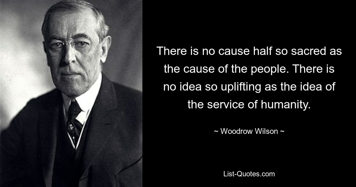 Es gibt keine Sache, die halb so heilig ist wie die Sache des Volkes. Es gibt keine so erhebende Idee wie die Idee, der Menschheit zu dienen. — © Woodrow Wilson