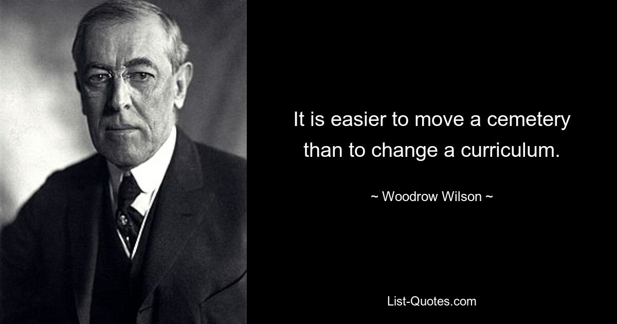 It is easier to move a cemetery than to change a curriculum. — © Woodrow Wilson