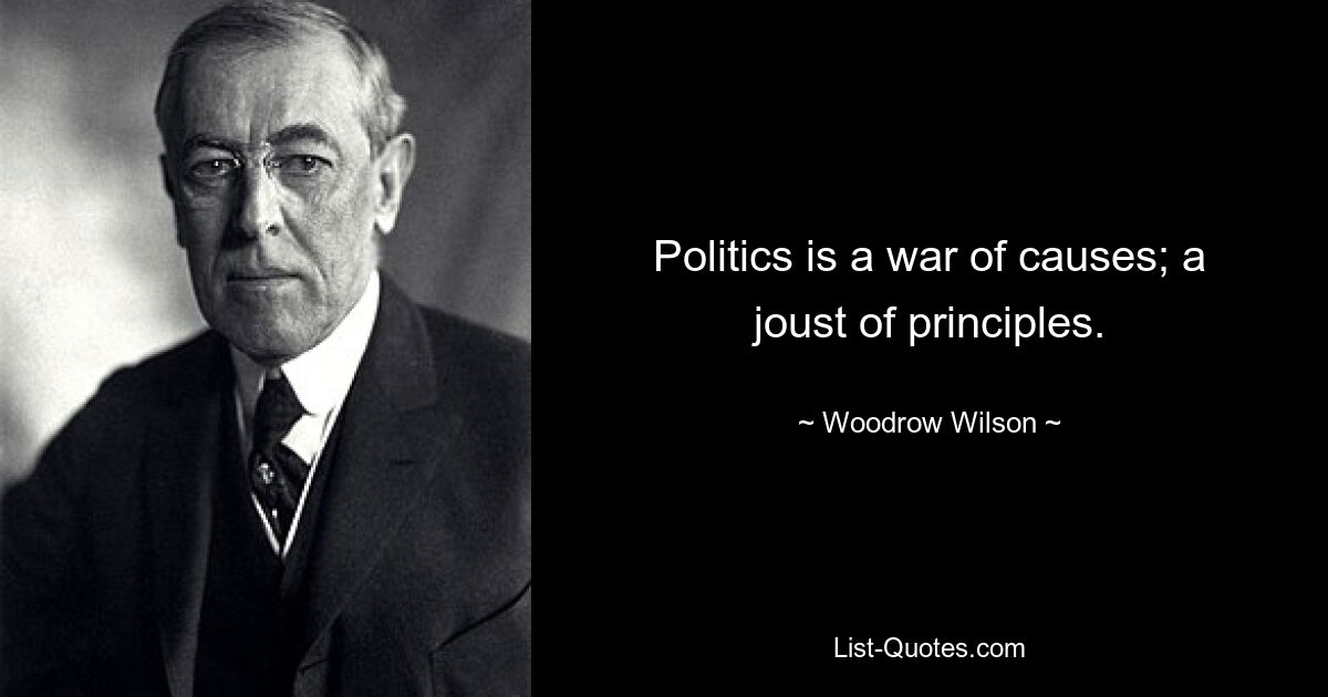 Politics is a war of causes; a joust of principles. — © Woodrow Wilson