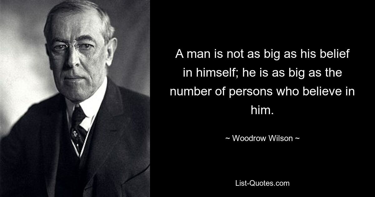 A man is not as big as his belief in himself; he is as big as the number of persons who believe in him. — © Woodrow Wilson