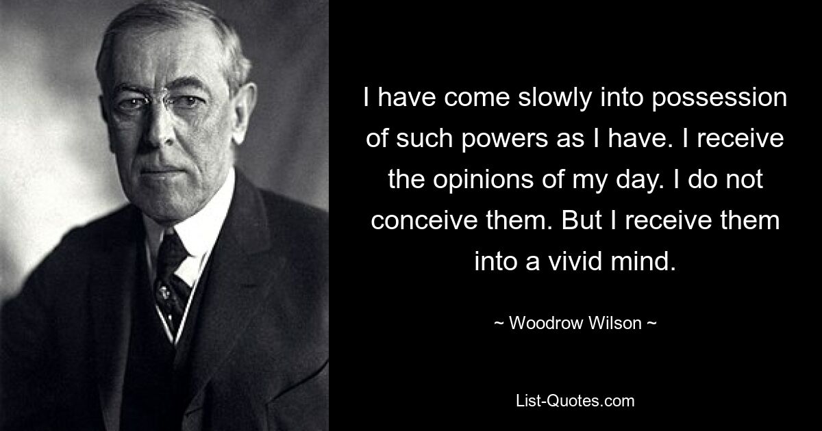 Я постепенно обрел те силы, которые у меня есть. Я получаю мнения моего дня. Я их не задумываю. Но я воспринимаю их в живом уме. — © Вудро Вильсон 
