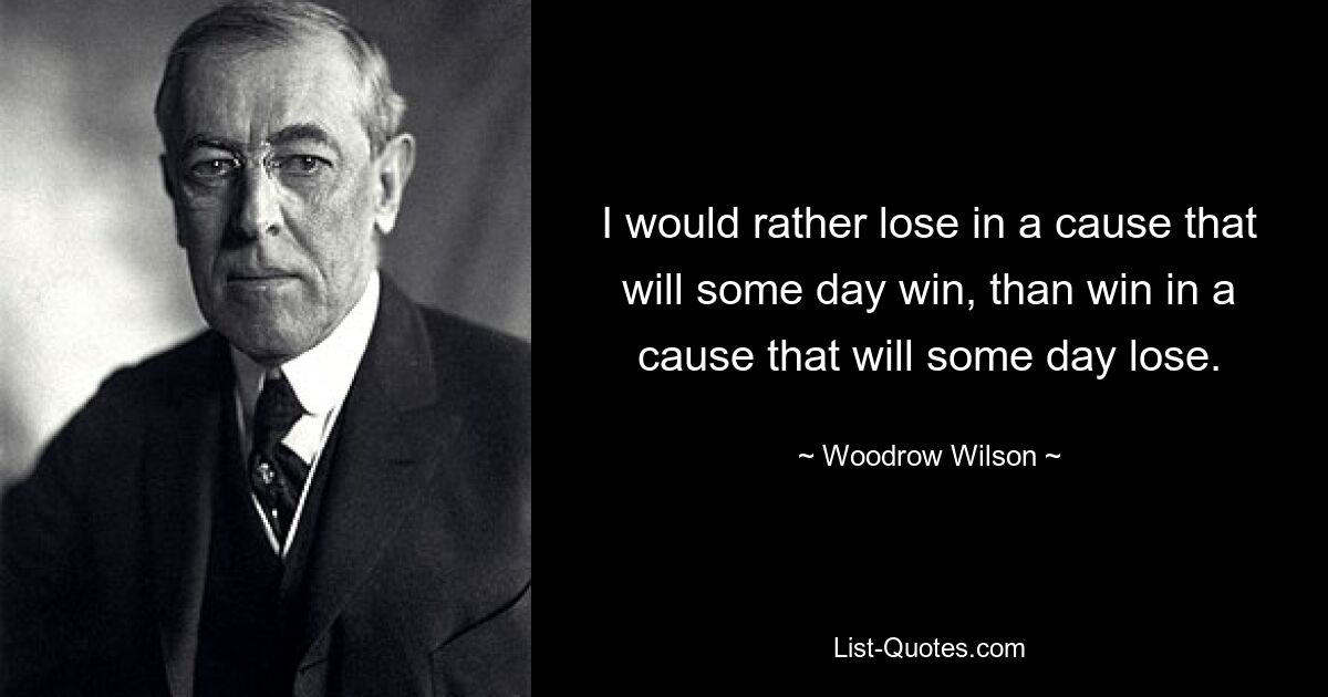 I would rather lose in a cause that will some day win, than win in a cause that will some day lose. — © Woodrow Wilson