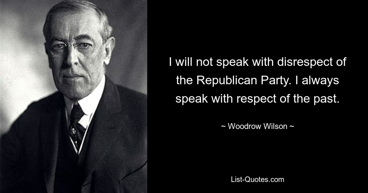 I will not speak with disrespect of the Republican Party. I always speak with respect of the past. — © Woodrow Wilson