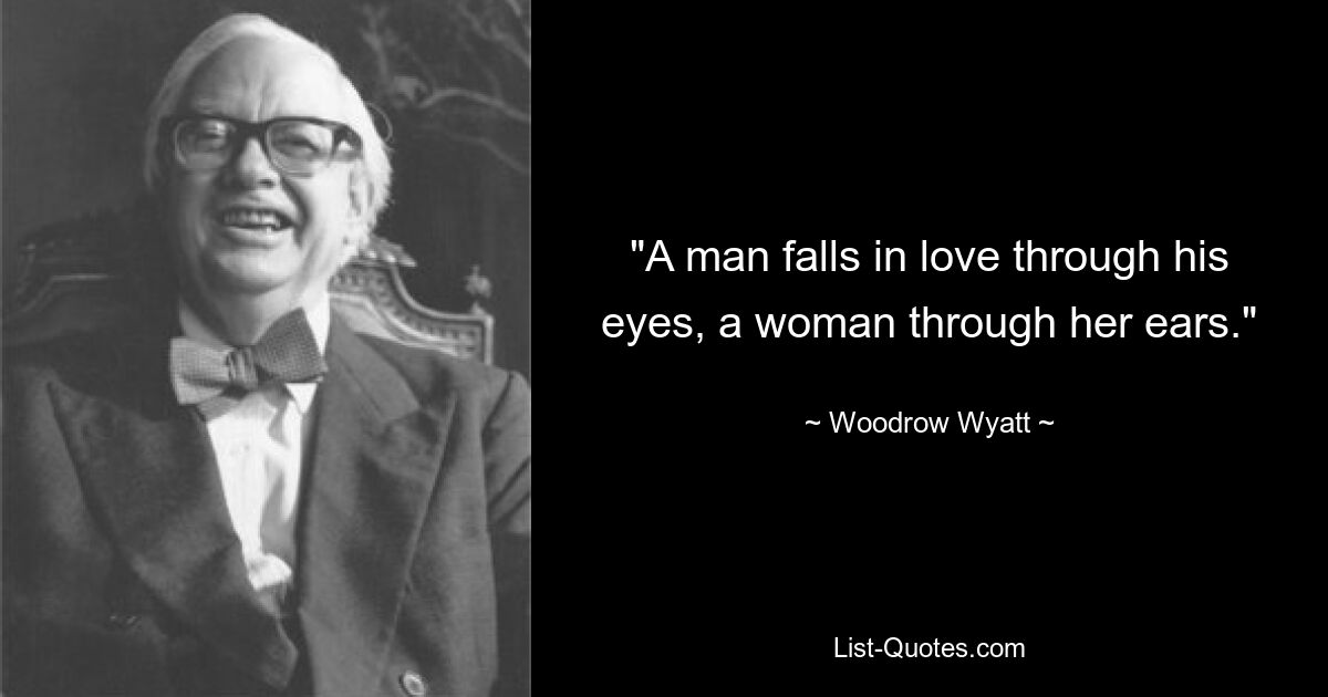 "A man falls in love through his eyes, a woman through her ears." — © Woodrow Wyatt