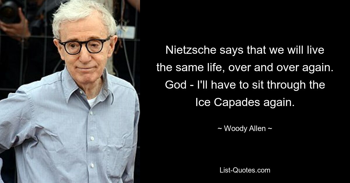 Nietzsche says that we will live the same life, over and over again. God - I'll have to sit through the Ice Capades again. — © Woody Allen