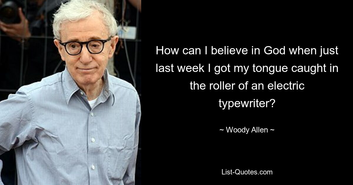 How can I believe in God when just last week I got my tongue caught in the roller of an electric typewriter? — © Woody Allen