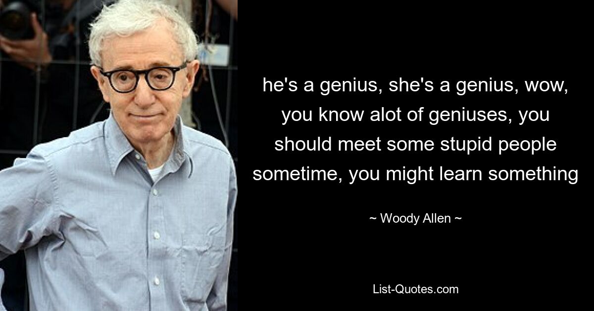 he's a genius, she's a genius, wow, you know alot of geniuses, you should meet some stupid people sometime, you might learn something — © Woody Allen