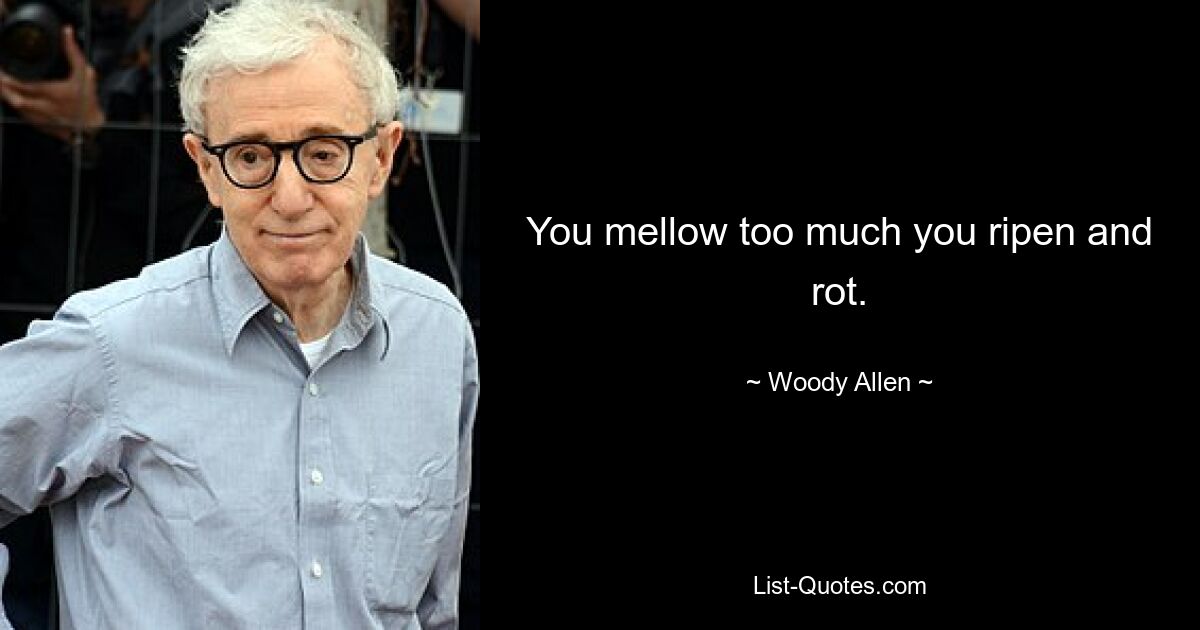 You mellow too much you ripen and rot. — © Woody Allen