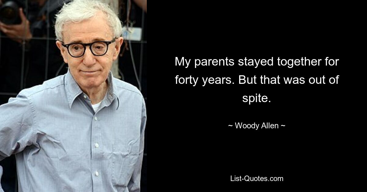 My parents stayed together for forty years. But that was out of spite. — © Woody Allen