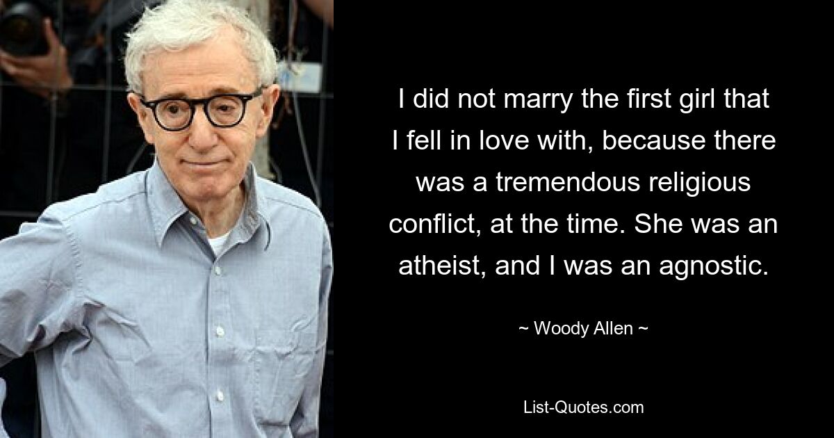 I did not marry the first girl that I fell in love with, because there was a tremendous religious conflict, at the time. She was an atheist, and I was an agnostic. — © Woody Allen