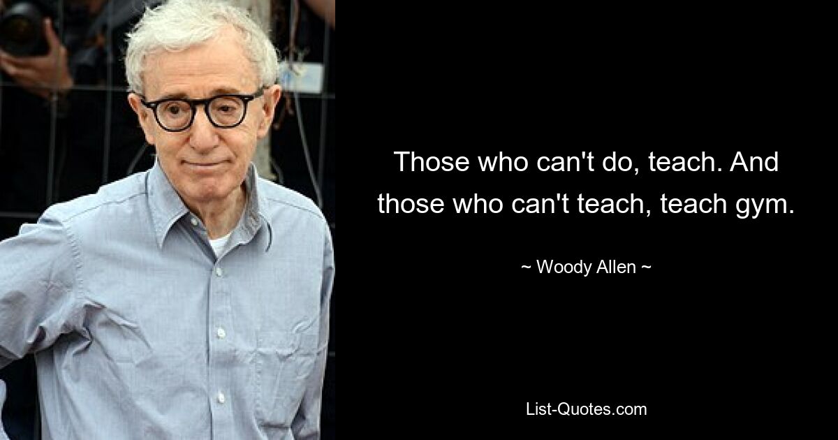 Those who can't do, teach. And those who can't teach, teach gym. — © Woody Allen