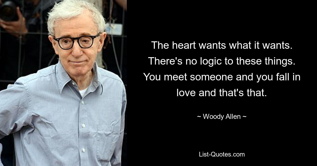 The heart wants what it wants. There's no logic to these things. You meet someone and you fall in love and that's that. — © Woody Allen