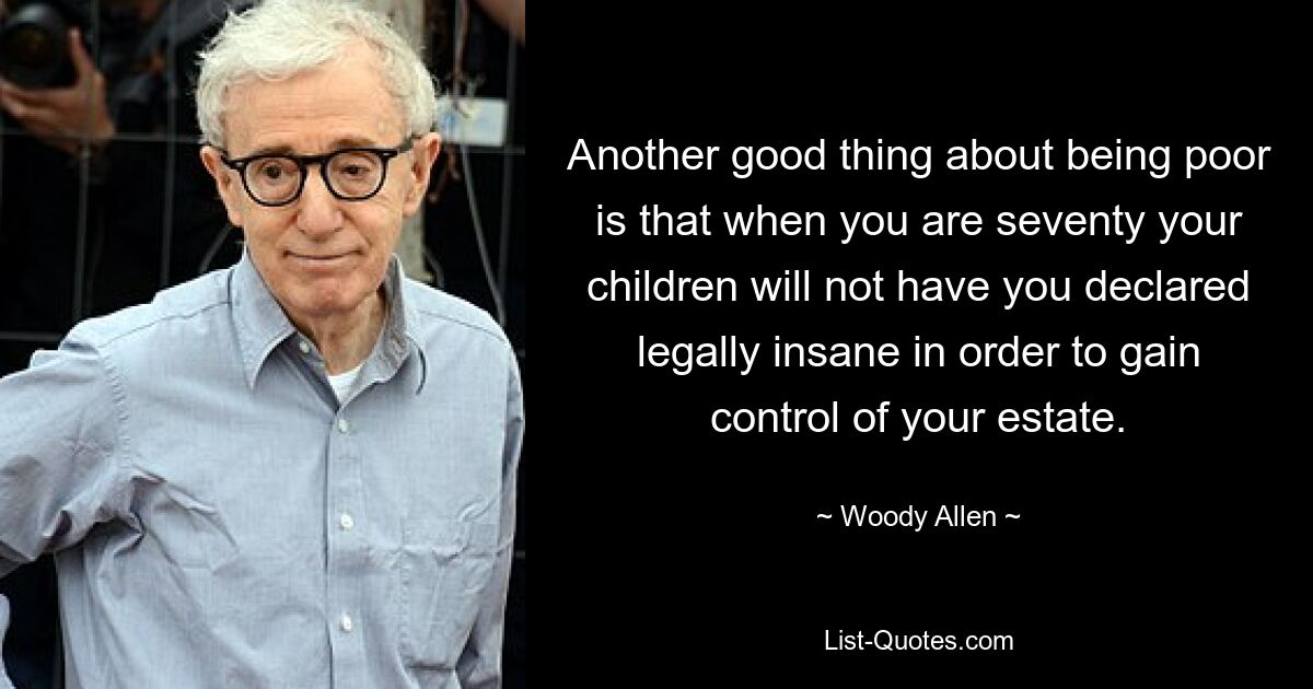 Another good thing about being poor is that when you are seventy your children will not have you declared legally insane in order to gain control of your estate. — © Woody Allen