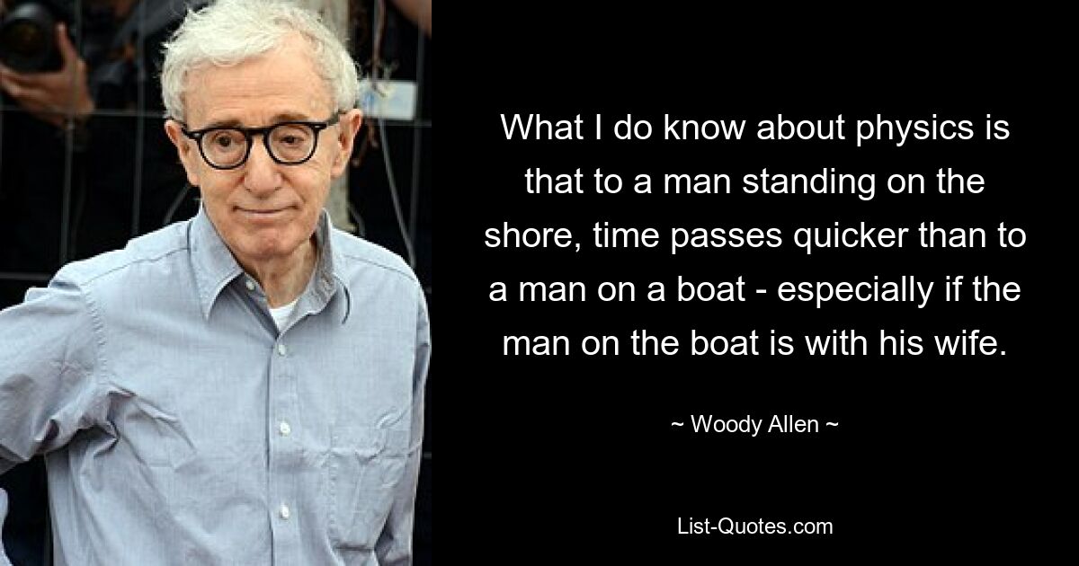 Was ich über Physik weiß, ist, dass die Zeit für einen Mann, der am Ufer steht, schneller vergeht als für einen Mann auf einem Boot – vor allem, wenn der Mann auf dem Boot mit seiner Frau zusammen ist. — © Woody Allen