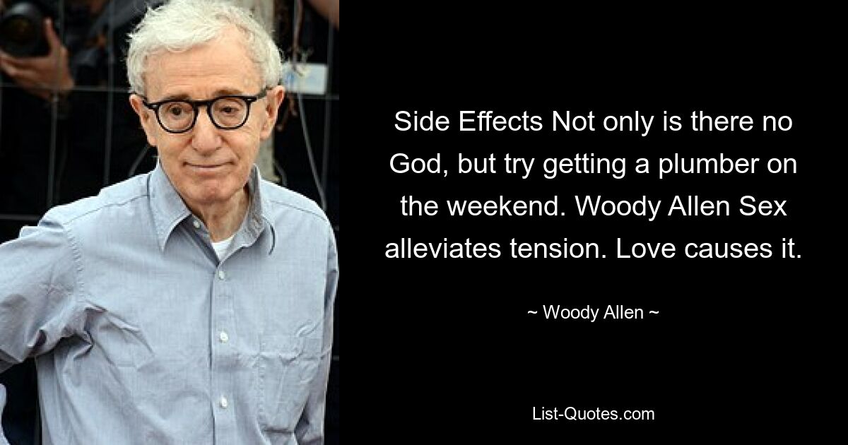 Side Effects Not only is there no God, but try getting a plumber on the weekend. Woody Allen Sex alleviates tension. Love causes it. — © Woody Allen