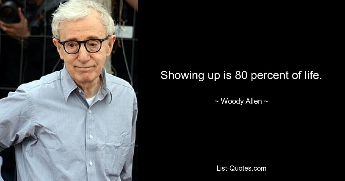 Showing up is 80 percent of life. — © Woody Allen