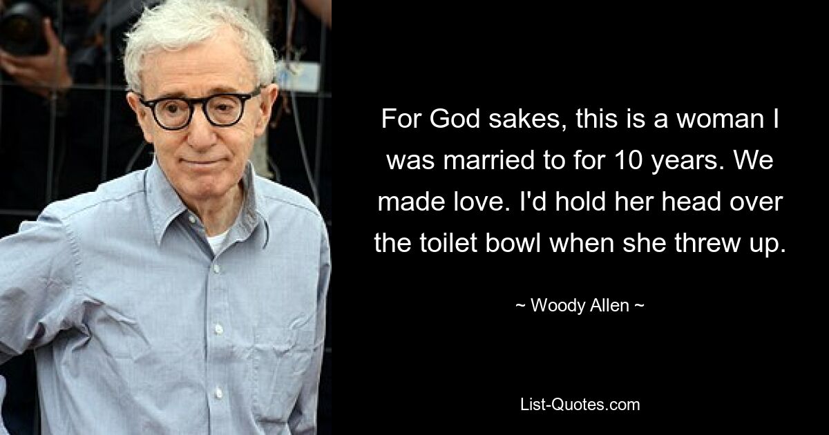 For God sakes, this is a woman I was married to for 10 years. We made love. I'd hold her head over the toilet bowl when she threw up. — © Woody Allen