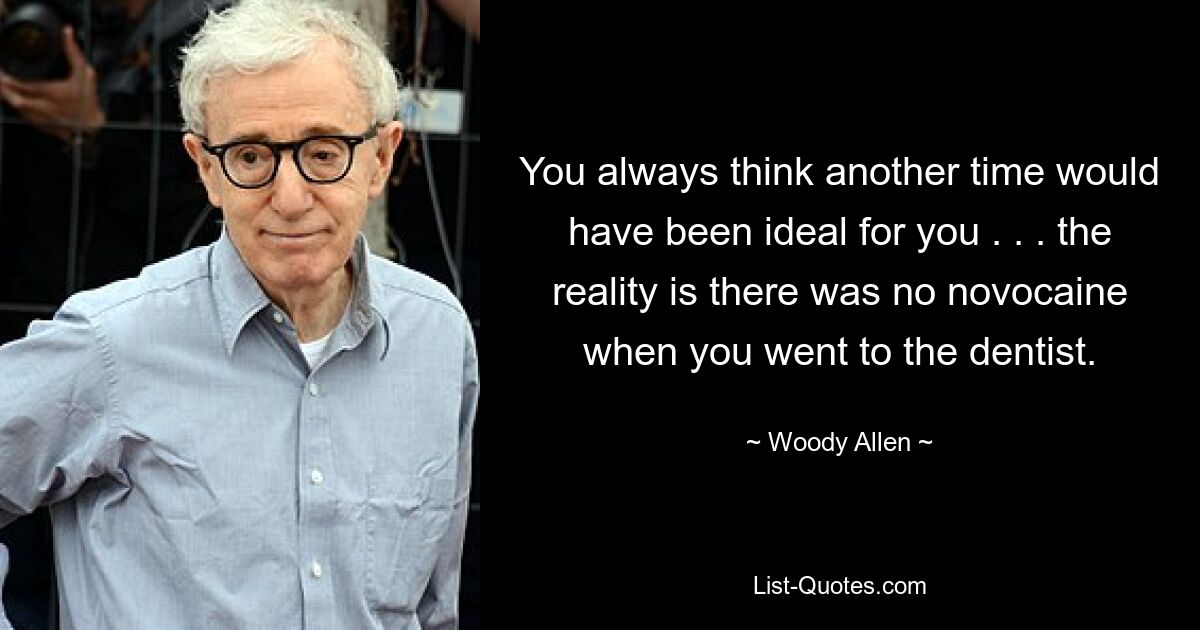 Du denkst immer, ein anderer Zeitpunkt wäre ideal für dich gewesen. . . Die Realität ist, dass es kein Novocain gab, als Sie zum Zahnarzt gingen. — © Woody Allen 