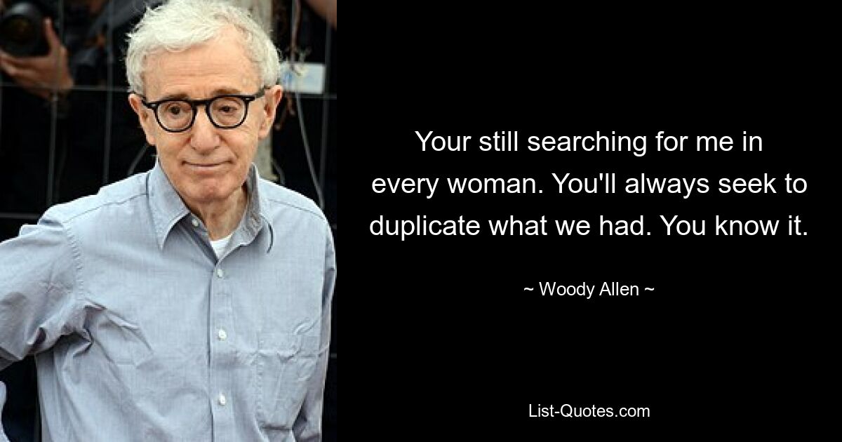 Your still searching for me in every woman. You'll always seek to duplicate what we had. You know it. — © Woody Allen