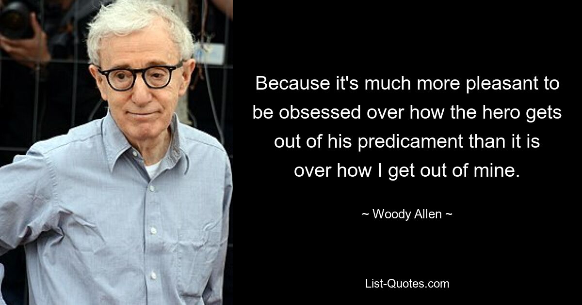 Because it's much more pleasant to be obsessed over how the hero gets out of his predicament than it is over how I get out of mine. — © Woody Allen