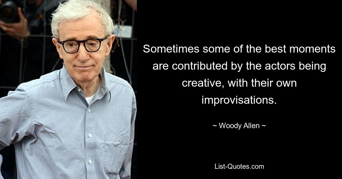 Sometimes some of the best moments are contributed by the actors being creative, with their own improvisations. — © Woody Allen