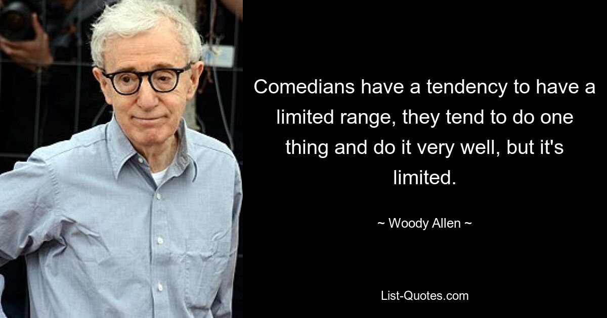 Comedians have a tendency to have a limited range, they tend to do one thing and do it very well, but it's limited. — © Woody Allen