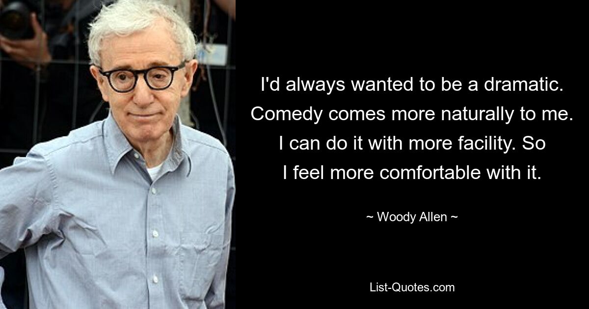 I'd always wanted to be a dramatic. Comedy comes more naturally to me. I can do it with more facility. So I feel more comfortable with it. — © Woody Allen