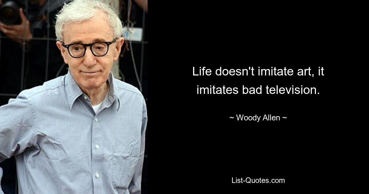 Life doesn't imitate art, it imitates bad television. — © Woody Allen