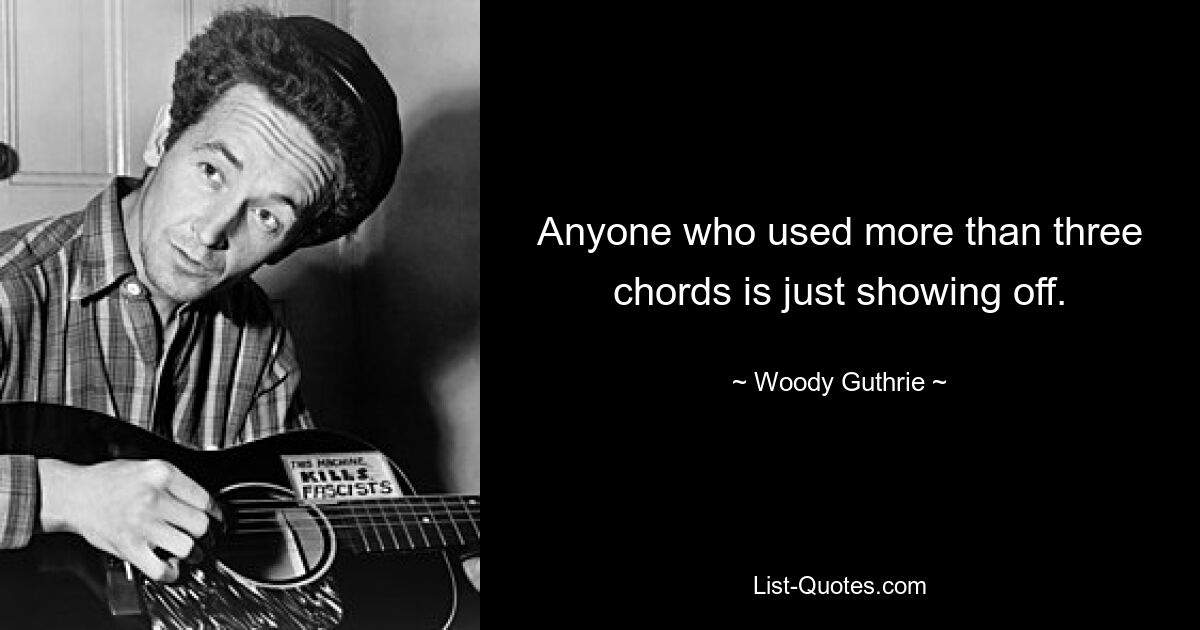 Anyone who used more than three chords is just showing off. — © Woody Guthrie